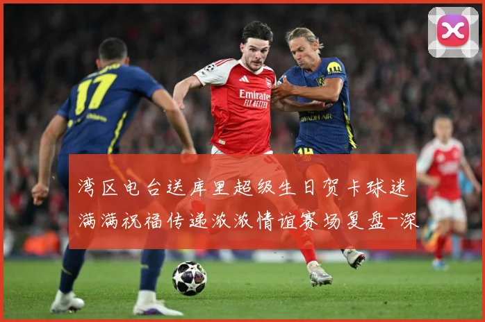 湾区电台送库里超级生日贺卡球迷满满祝福传递浓浓情谊赛场复盘-深度解析