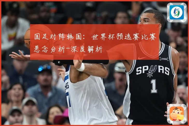 国足对阵韩国：世界杯预选赛比赛悬念分析-深度解析