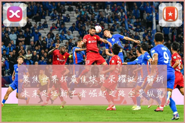 聚焦世界杯最佳球员荣耀诞生解析未来足坛新王者崛起之路全景纵览数据研判-深度解析