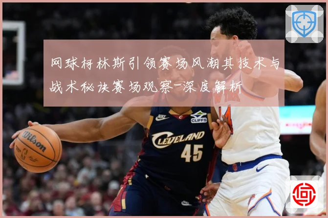网球柯林斯引领赛场风潮其技术与战术秘诀赛场观察-深度解析