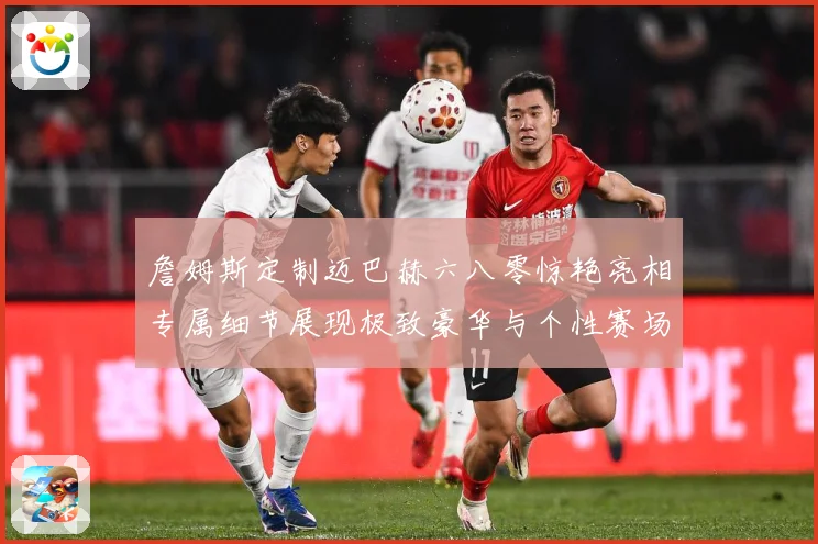 詹姆斯定制迈巴赫六八零惊艳亮相专属细节展现极致豪华与个性赛场复盘-深度解析