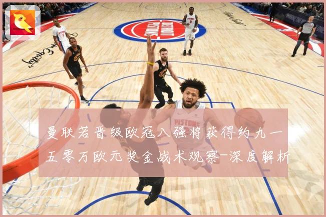 曼联若晋级欧冠八强将获得约九一五零万欧元奖金战术观察-深度解析