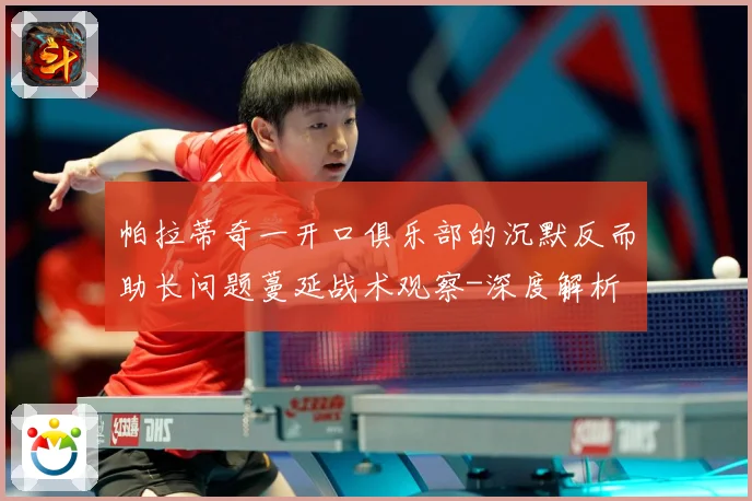 帕拉蒂奇一开口俱乐部的沉默反而助长问题蔓延战术观察-深度解析