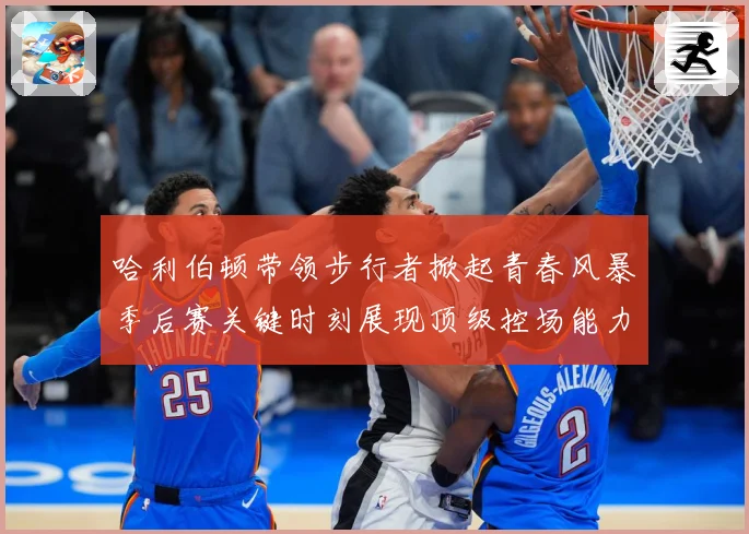 哈利伯顿带领步行者掀起青春风暴季后赛关键时刻展现顶级控场能力解析-深度解析