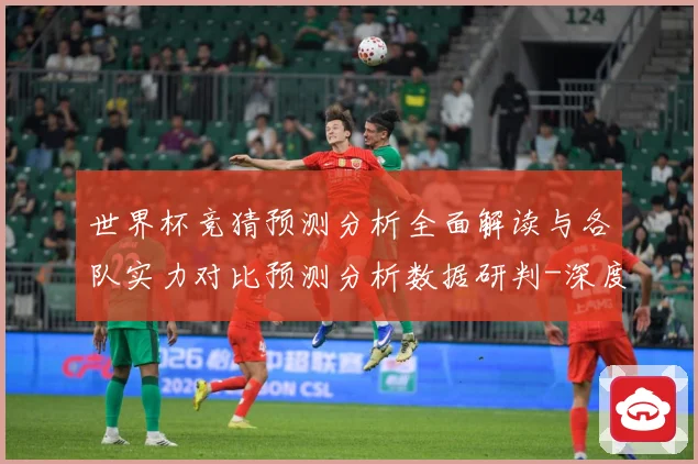 世界杯竞猜预测分析全面解读与各队实力对比预测分析数据研判-深度解析