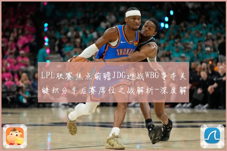 LPL联赛焦点前瞻JDG迎战WBG争夺关键积分季后赛席位之战解析-深度解析