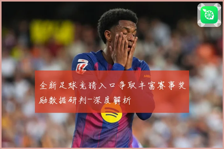 全新足球竞猜入口争取丰富赛事奖励数据研判-深度解析