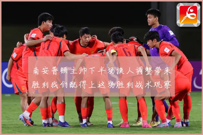 南安普顿主帅下半场换人调整带来胜利我们配得上这场胜利战术观察-深度解析