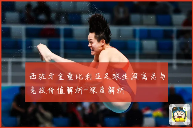 西班牙金童比利亚足球生涯高光与竞技价值解析-深度解析