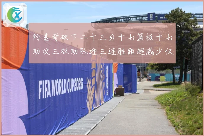 约基奇砍下二十三分十七篮板十七助攻三双助队迎三连胜距超威少仅赛场复盘-深度解析