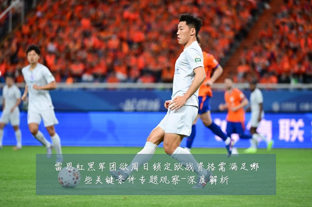 雷恩红黑军团欲周日锁定欧战资格需满足哪些关键条件专题观察-深度解析