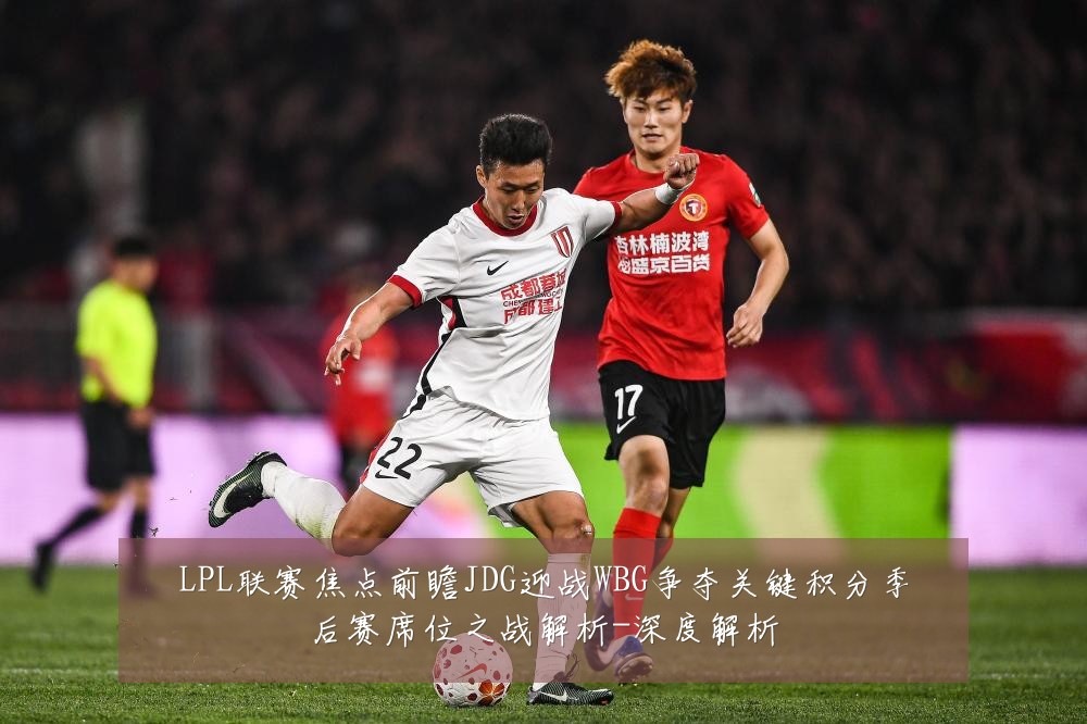 LPL联赛焦点前瞻JDG迎战WBG争夺关键积分季后赛席位之战解析-深度解析