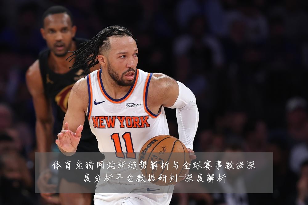 体育竞猜网站新趋势解析与全球赛事数据深度分析平台数据研判-深度解析