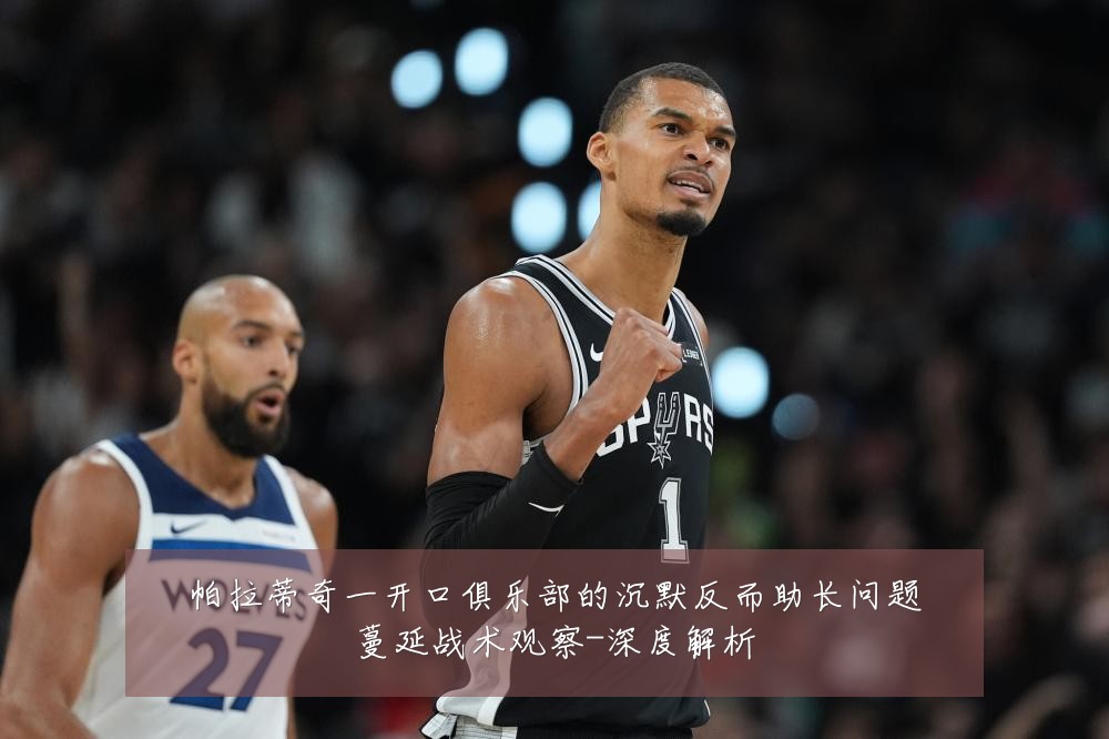 帕拉蒂奇一开口俱乐部的沉默反而助长问题蔓延战术观察-深度解析
