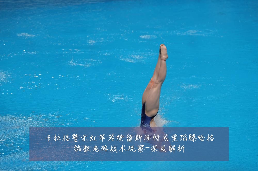 卡拉格警示红军若续留斯洛特或重蹈滕哈格执教老路战术观察-深度解析