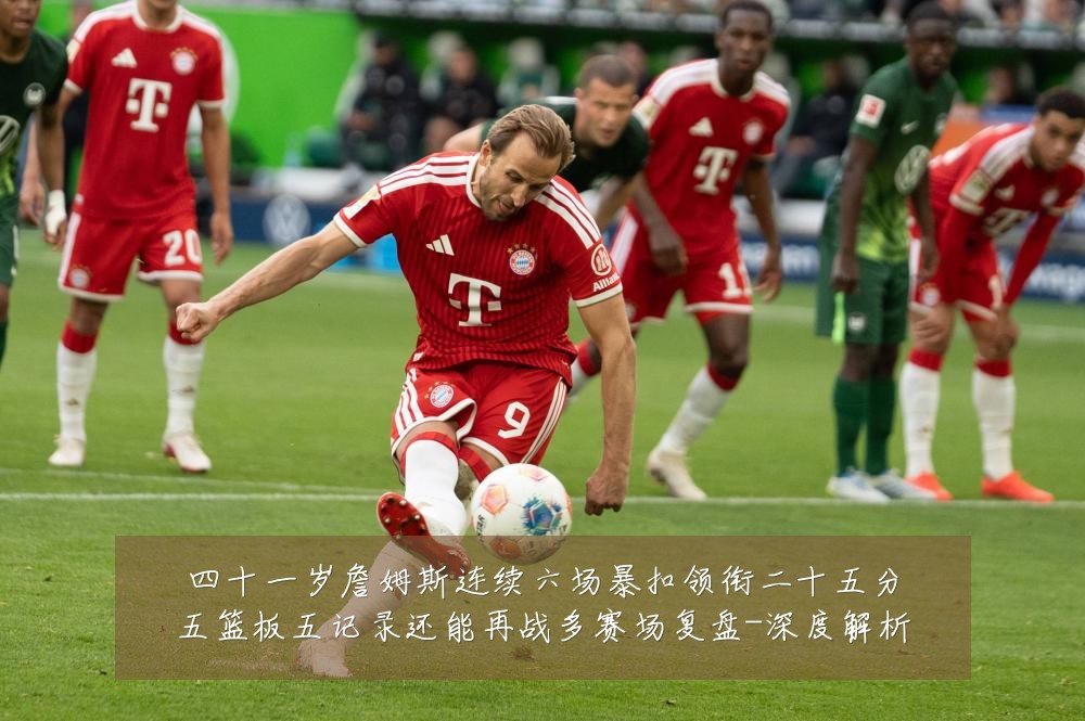 四十一岁詹姆斯连续六场暴扣领衔二十五分五篮板五记录还能再战多赛场复盘-深度解析