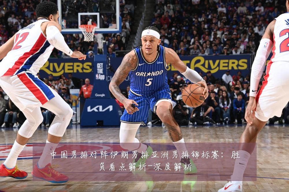 中国男排对阵伊朗男排亚洲男排锦标赛:胜负看点解析-深度解析