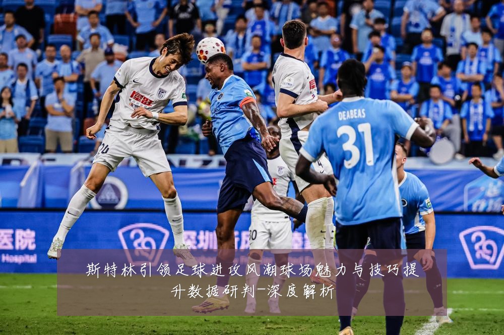 斯特林引领足球进攻风潮球场魅力与技巧提升数据研判-深度解析