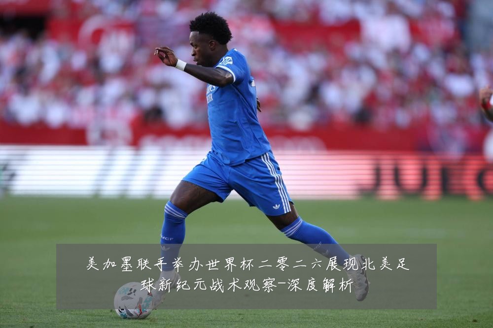 美加墨联手举办世界杯二零二六展现北美足球新纪元战术观察-深度解析